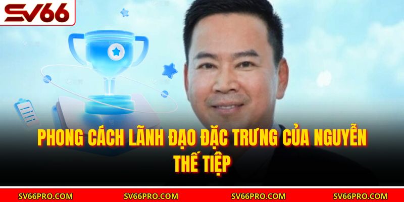 Phong cách lãnh đạo đặc trưng của Nguyễn Thế Tiệp
